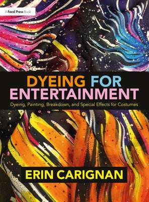 Dyeing for Entertainment: Dyeing, Painting, Breakdown, and Special Effects for Costumes by Carignan, Erin