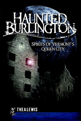 Haunted Burlington: Spirits of Vermont's Queen City by Lewis, Thea