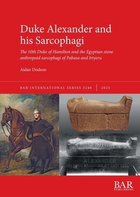 Duke Alexander and his Sarcophagi: The 10th Duke of Hamilton and the Egyptian stone anthropoid sarcophagi of Pabasa and Irtyeru by Dodson, Aidan