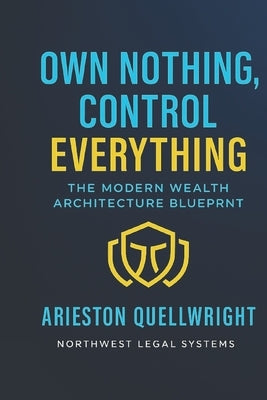 Own Nothing, Control Everything: The Modern Wealth Architecture Blueprint for Asset Protection, Trust Structuring, and Generational Control by Quellwright, Arieston