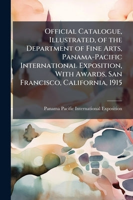 Official Catalogue, Illustrated, of the Department of Fine Arts, Panama-Pacific International Exposition, With Awards, San Francisco, California, 1915 by Panama-Pacific International Exposition