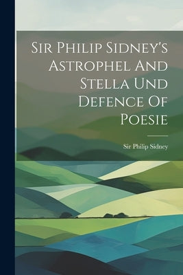 Sir Philip Sidney's Astrophel And Stella Und Defence Of Poesie by Sidney, Philip