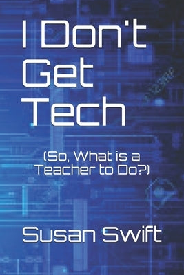 I Don't Get Tech: (So, What is a Teacher to Do?) by Blosch, Sarah
