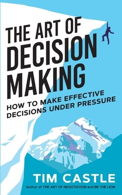 The Art of Decision Making: How to make effective decisions under pressure by Castle, Tim