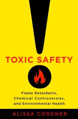 Toxic Safety: Flame Retardants, Chemical Controversies, and Environmental Health by Cordner, Alissa