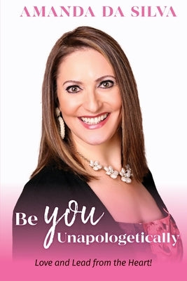 Be You Unapologetically: Love and Lead from the Heart! by Da Silva, Amanda