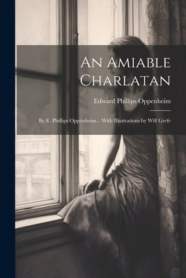 An Amiable Charlatan: By E. Phillips Oppenheim... With Illustrations by Will Grefe by Oppenheim, Edward Phillips