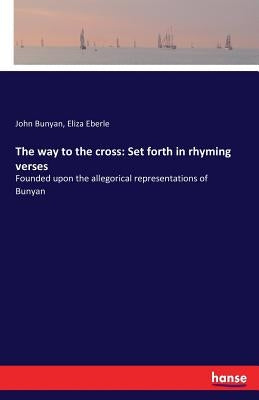 The way to the cross: Set forth in rhyming verses: Founded upon the allegorical representations of Bunyan by Bunyan, John