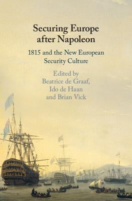 Securing Europe After Napoleon: 1815 and the New European Security Culture by de Graaf, Beatrice