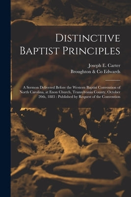 Distinctive Baptist Principles: a Sermon Delivered Before the Western Baptist Convention of North Carolina, at Enon Church, Transylvania County, Octob by Carter, Joseph E. 1836-1889