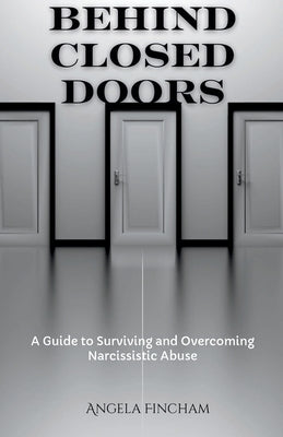 Behind Closed Doors: A Guide to Surviving and Overcoming Narcissistic Abuse by Fincham, Angela