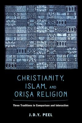 Christianity, Islam, and Orisa-Religion: Three Traditions in Comparison and Interaction Volume 18 by Peel, J. D. y.