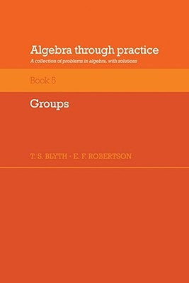 Algebra Through Practice: Volume 5, Groups: A Collection of Problems in Algebra with Solutions by Blyth, T. S.