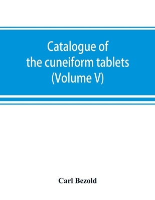 Catalogue of the cuneiform tablets in the Kouyunjik collection of the British museum (Volume V) by Bezold, Carl