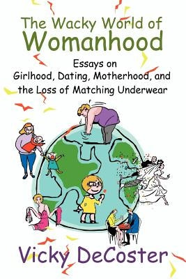 The Wacky World of Womanhood: Essays on Girlhood, Dating, Motherhood, and the Loss of Matching Underwear by DeCoster, Vicky