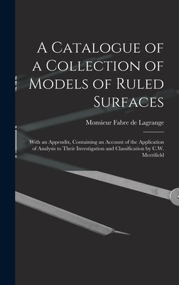 A Catalogue of a Collection of Models of Ruled Surfaces; With an Appendix, Containing an Account of the Application of Analysis to Their Investigation by Fabre De Lagrange, Monsieur
