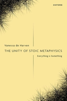 The Unity of Stoic Metaphysics: Everything Is Something by de Harven, Vanessa