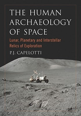 The Human Archaeology of Space: Lunar, Planetary and Interstellar Relics of Exploration by Capelotti, P. J.