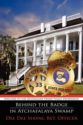 Behind the Badge in Atchafalaya Swamp: Welcome to the Atchafalaya Swamp Police Department by Dee Dee Serpas, Ret Officer