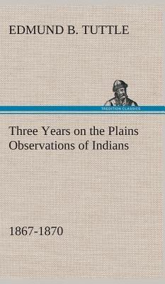 Three Years on the Plains Observations of Indians, 1867-1870 by Tuttle, Edmund B.