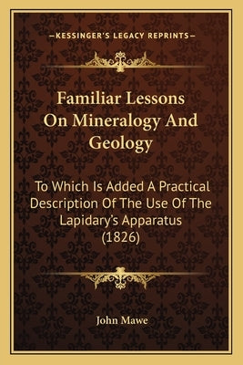 Familiar Lessons on Mineralogy and Geology: To Which Is Added a Practical Description of the Use of the Lapidary's Apparatus (1826) by Mawe, John