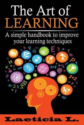 The Art of Learning: A Simple Handbook to Improve your Learning Techniques by L, Laeticia
