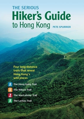 The Serious Hiker's Guide to Hong Kong: Four Long-Distance Trails That Reveal Hong Kong's Wild Places by Spurrier, Pete