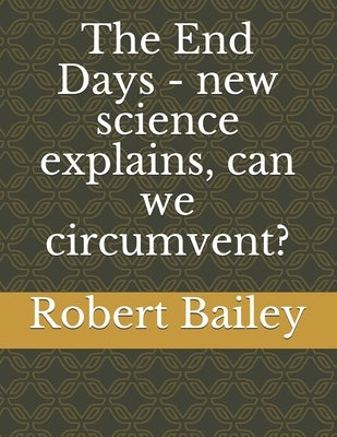 The End Days - new science explains, can we circumvent? by Bailey, Robert Texas