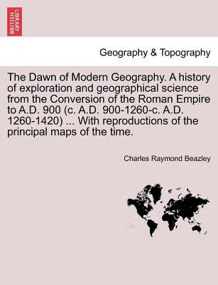 The Dawn of Modern Geography. A history of exploration and geographical science from the Conversion of the Roman Empire to A.D. 900 (c. A.D. 900-1260- by Beazley, Charles Raymond