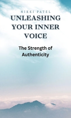 Unleashing Your Inner Voice: The Strength of Authenticity by Patel, Nikki