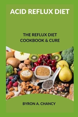 Acid Reflux Diet: The Reflux Diet Cookbook & Cure by Chancy, Byron A.