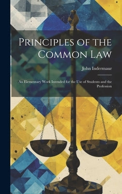 Principles of the Common Law: An Elementary Work Intended for the use of Students and the Profession by Indermaur, John