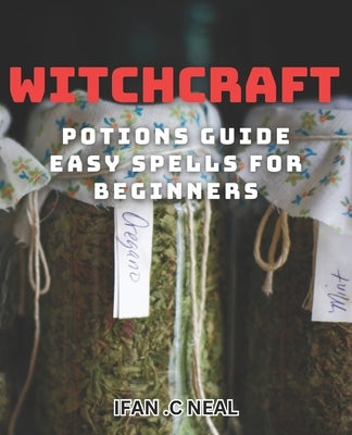 Witchcraft Potions Guide - Easy Spells For Beginners: Unlock the Magic of Witchcraft with Simple Potions and Spells by C. Neal, Ifan