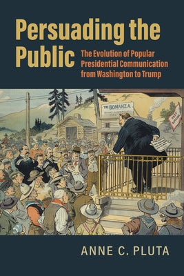 Persuading the Public: The Evolution of Popular Presidential Communication from Washington to Trump by Pluta, Anne C.