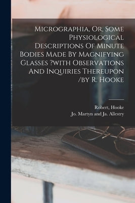 Micrographia, Or, Some Physiological Descriptions Of Minute Bodies Made By Magnifying Glasses ?with Observations And Inquiries Thereupon /by R. Hooke by Robert, Hooke