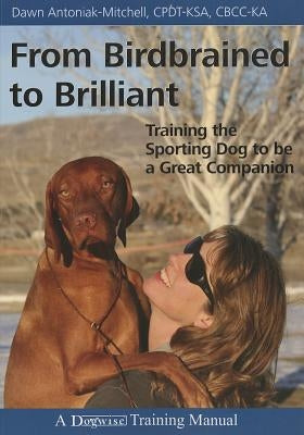 From Birdbrained to Brilliant: Training the Sporting Dog to Be a Great Companion by Antoniak-Mitchell, Dawn