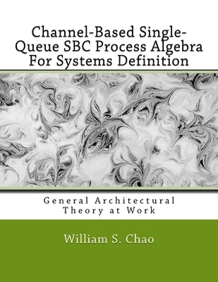 Channel-Based Single-Queue SBC Process Algebra For Systems Definition: General Architectural Theory at Work by Chao, William S.