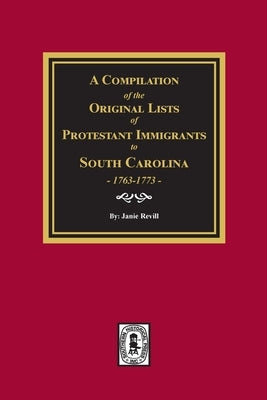 A Compilation of the Original Lists of Protestant Immigrants to South Carolina, 1763-1773 by Revill, Janie