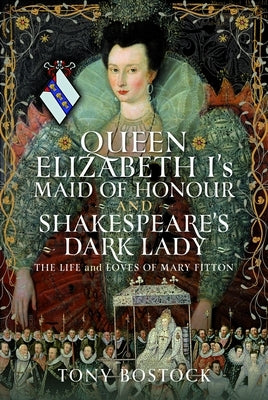 Queen Elizabeth I's Maid of Honour and Shakespeare's Dark Lady: The Life and Loves of Mary Fitton by Bostock, Tony