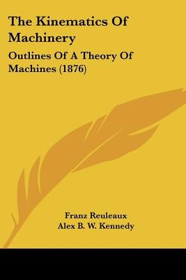 The Kinematics of Machinery: Outlines of a Theory of Machines (1876) by Reuleaux, Franz