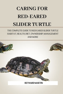 Caring for Red-Eared Slider Turtle: The Complete Guide to Red Eared Slider Turtle Habitat, Health, Diet, Ownership, Management and More by Martin, Reynard