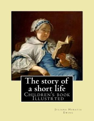 The story of a short life. (Children's book ) Illustrted: By: Juliana Horatia Ewing (née Gatty) (3 August 1841 - 13 May 1885) was an English writer of by Ewing, Juliana Horatia