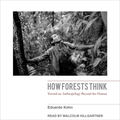 How Forests Think: Toward an Anthropology Beyond the Human by Kohn, Eduardo