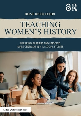 Teaching Women's History: Breaking Barriers and Undoing Male Centrism in K-12 Social Studies by Eckert, Kelsie Brook