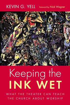 Keeping the Ink Wet: What the Theater Can Teach the Church about Worship by Yell, Kevin G.