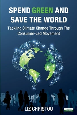 Spend Green and Save The World: Tackling Climate Change Through The Consumer-Led Movement by Christou, Liz
