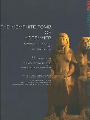 The Memphite Tomb of Horemheb: Commander-In-Chief of Tutankhamun, V: The Forecourt and the Area South of the Tomb with Some Notes on the Tomb of Tia by Raven, M. J.