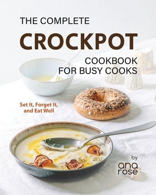 The Complete Crockpot Cookbook for Busy Cooks: Set It, Forget It, and Eat Well by Rose, Ana