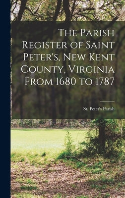 The Parish Register of Saint Peter's, New Kent County, Virginia From 1680 to 1787 by St Peter's Parish (New Kent County