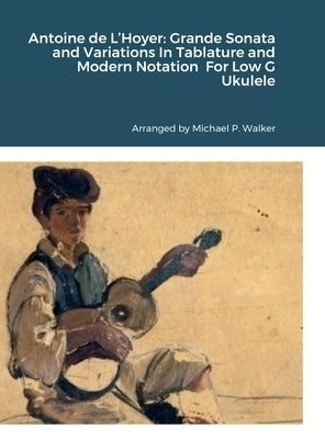 Antoine de L'Hoyer: Grande Sonata and Variations In Tablature and Modern Notation For Low G Ukulele by Walker, Michael